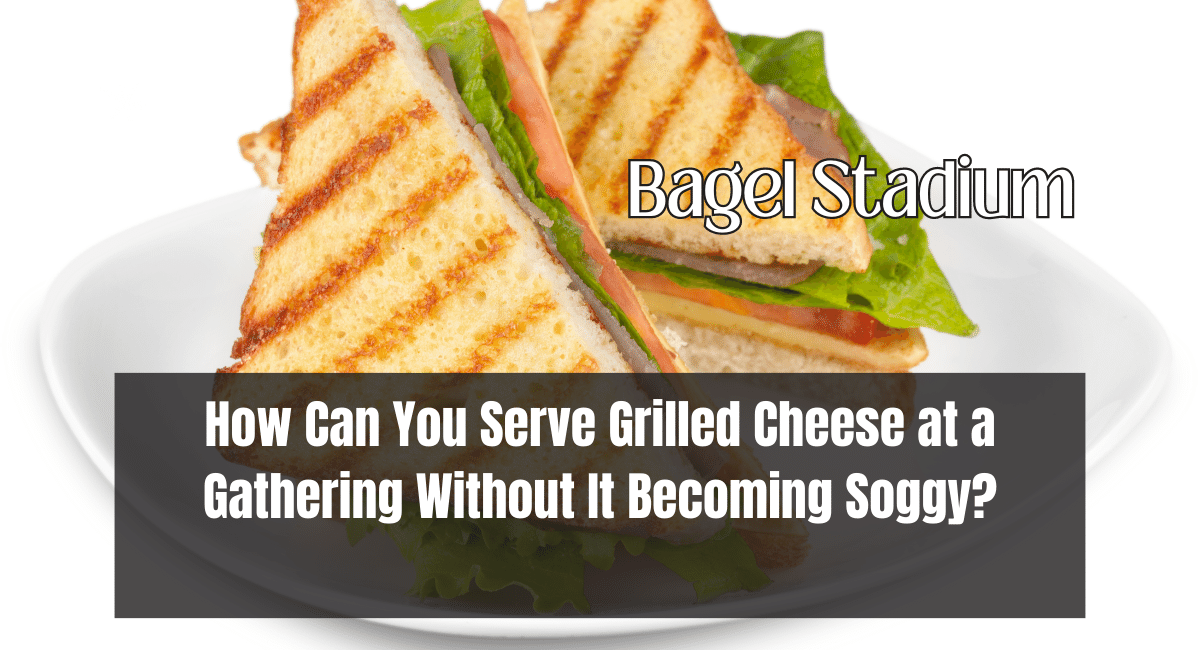 How Can You Serve Grilled Cheese at a Gathering Without It Becoming Soggy?